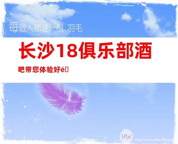 长沙18俱乐部酒吧带您体验好酒吧带来的别样魅力