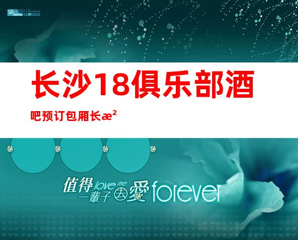长沙18俱乐部酒吧预订包厢长沙人气及口碑排名前三酒吧