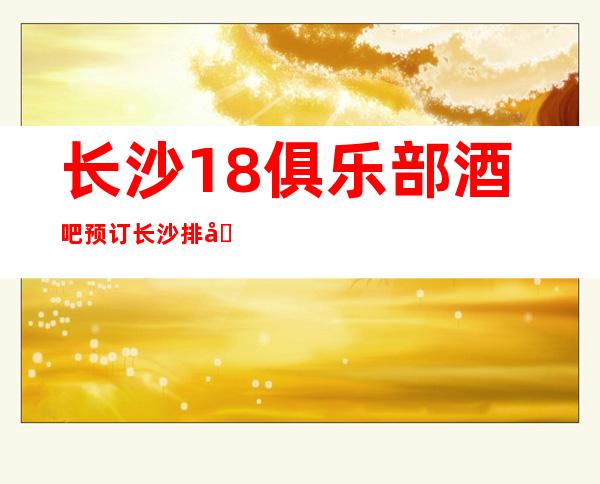长沙18俱乐部酒吧预订长沙排名前三的酒吧