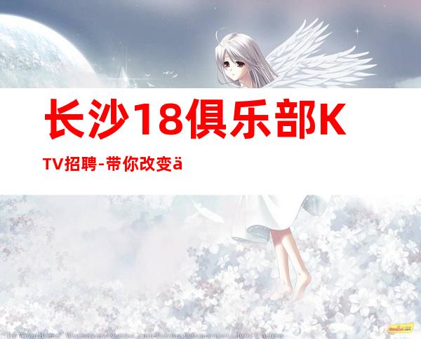 长沙18俱乐部KTV招聘-带你改变一生