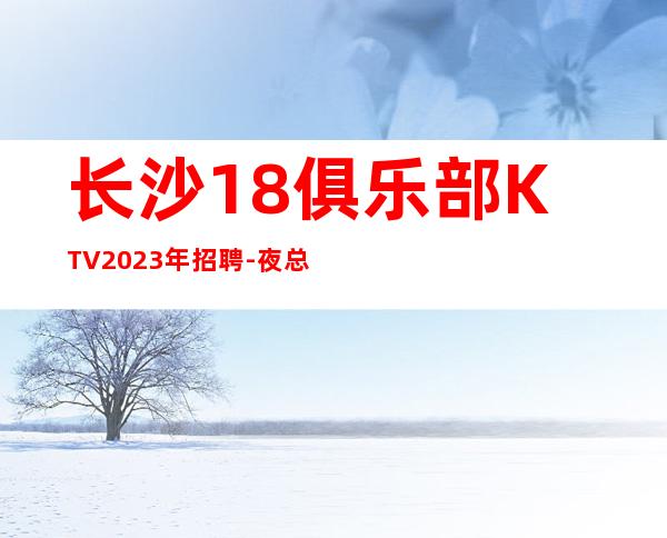 长沙18俱乐部KTV2023年招聘-夜总会21起步