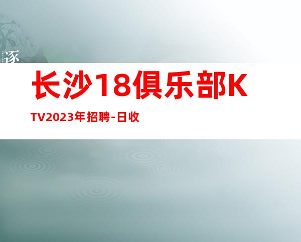 长沙18俱乐部KTV2023年招聘-日收入20起