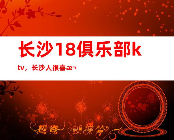 长沙18俱乐部ktv，长沙人很喜欢去的热门更高夜总会