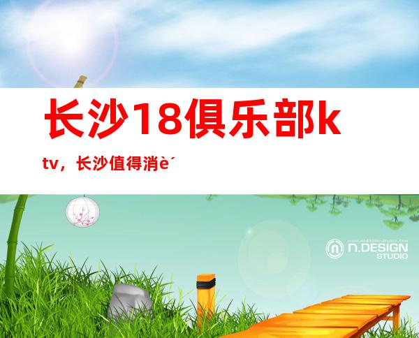长沙18俱乐部ktv,长沙值得消费的高档夜总会