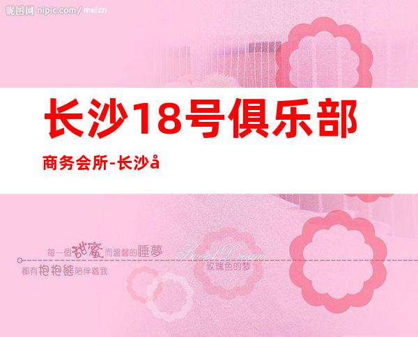 长沙18号俱乐部商务会所-长沙前三精致酒吧