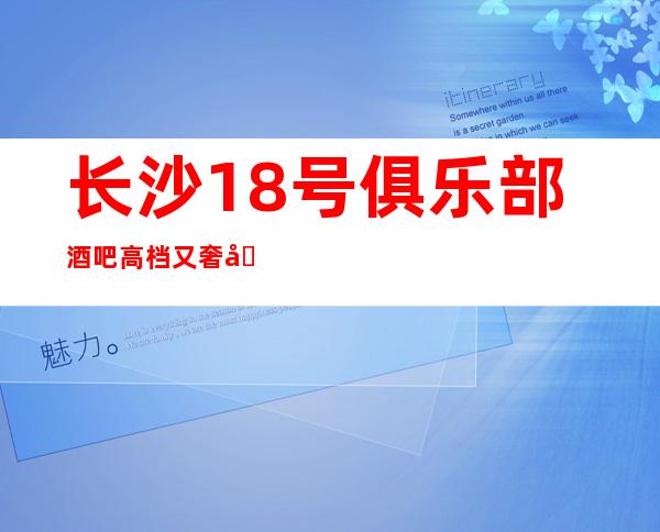 长沙18号俱乐部酒吧高档又奢华，消费不贵