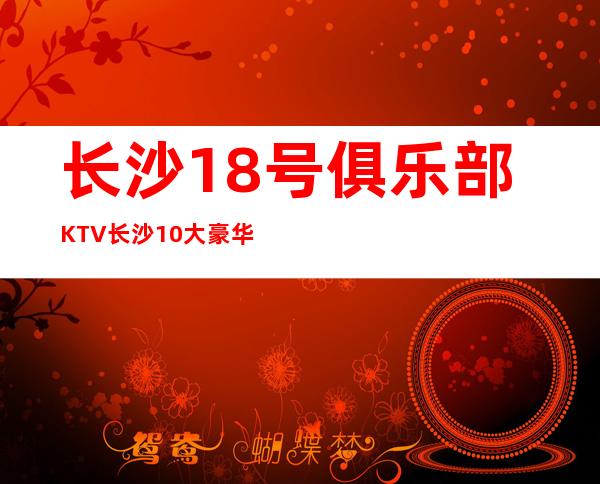 长沙18号俱乐部KTV长沙10大豪华KTV小费预订 – 长沙长沙商务KTV