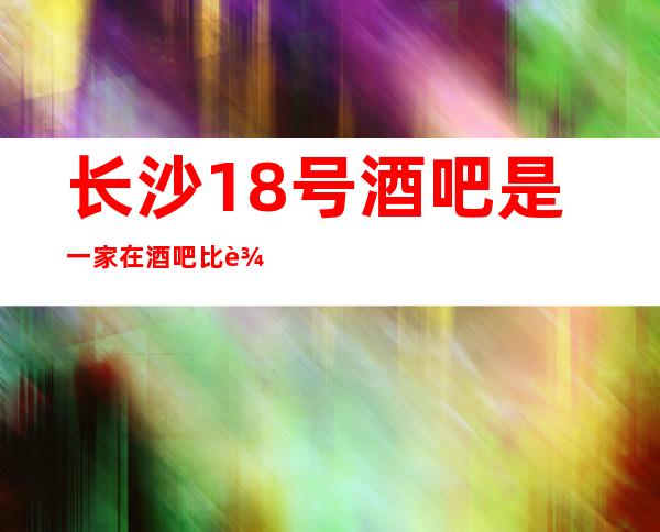 长沙18号酒吧是一家在酒吧比较有名的公司