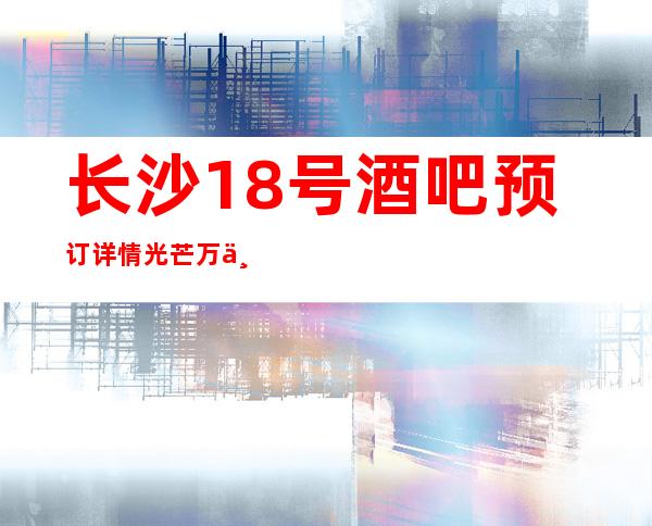 长沙18号酒吧预订详情光芒万丈的高档次豪华酒吧享受