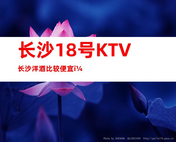 长沙18号KTV长沙洋酒比较便宜，有优惠的夜总会