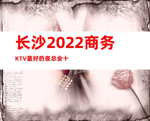 长沙2022商务KTV蕞好的夜总会十大排名预定