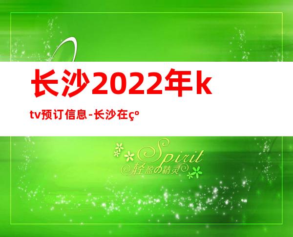 长沙2022年ktv预订信息-长沙在线预定酒吧卡座消费地