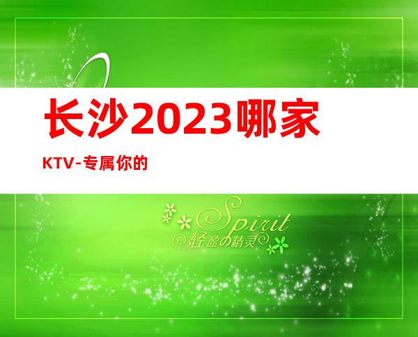 长沙2023哪家KTV-专属你的