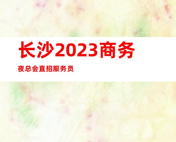 长沙2023商务夜总会直招服务员-不满意可以随时走保底一个班