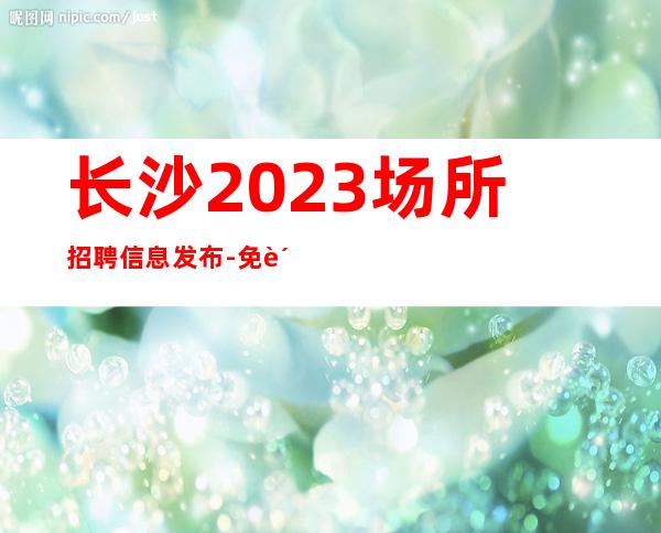 长沙2023场所招聘信息发布-免费住宿场