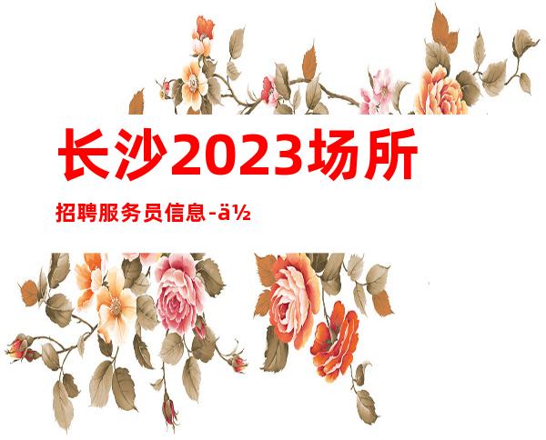 长沙2023场所招聘服务员信息-何以解忧唯有暴富