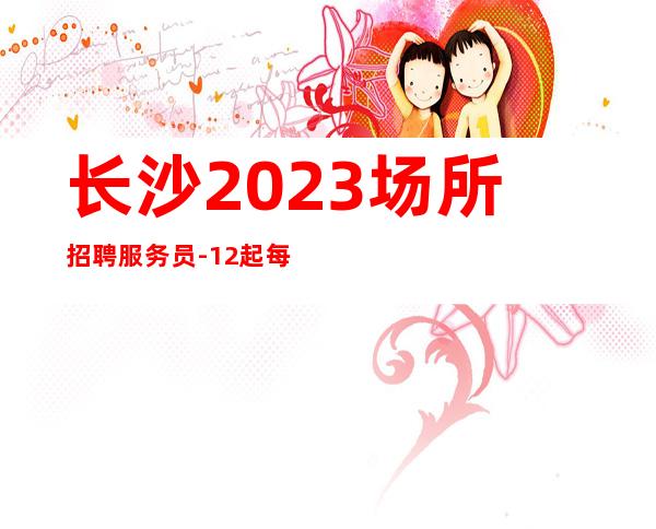 长沙2023场所招聘服务员-12起每天拿高