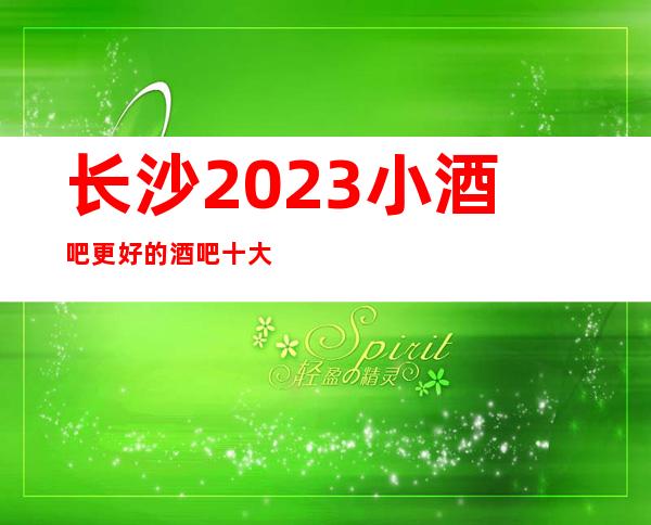 长沙2023小酒吧更好的酒吧十大排名预定