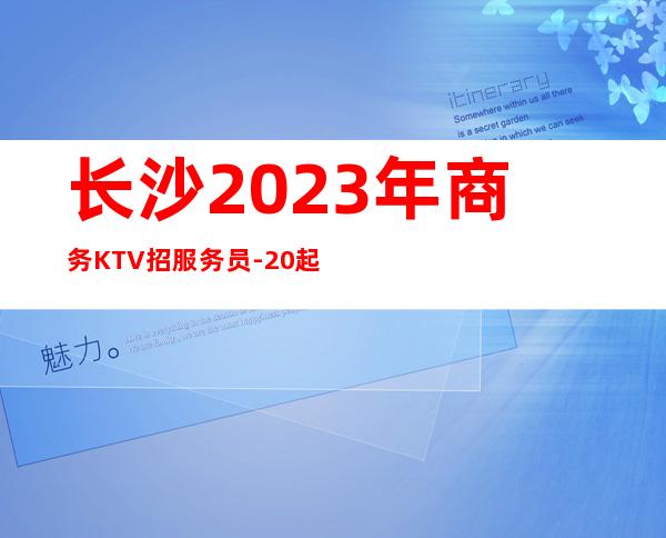 长沙2023年商务KTV招服务员-20起步更多高薪每天有
