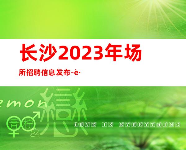 长沙2023年场所招聘信息发布-跟我干有赚