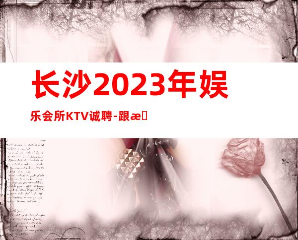 长沙2023年娱乐会所KTV诚聘-跟我踏实赚