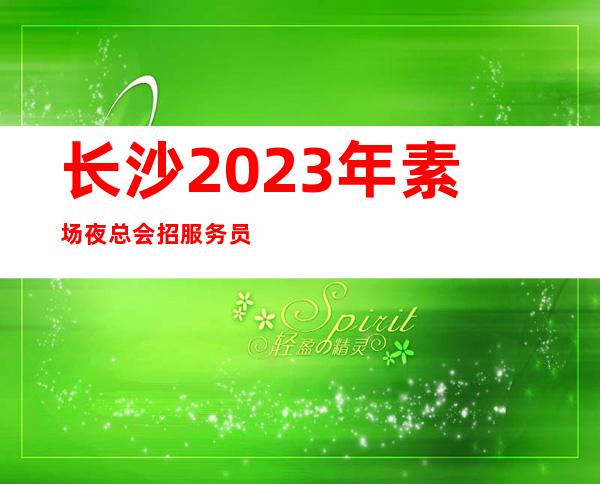 长沙2023年素场夜总会招服务员-告别坐冷板凳
