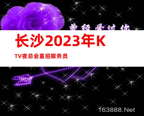 长沙2023年KTV夜总会直招服务员-夜总会KTV应聘生意稳定是硬道理