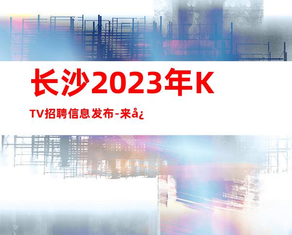 长沙2023年KTV招聘信息发布-来快提成高