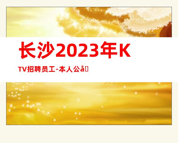 长沙2023年KTV招聘员工-本人公司直接招聘-2
