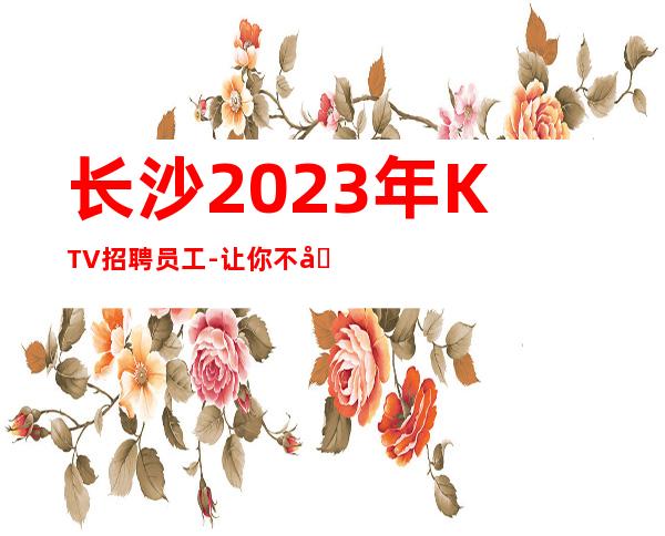 长沙2023年KTV招聘员工-让你不再彷徨