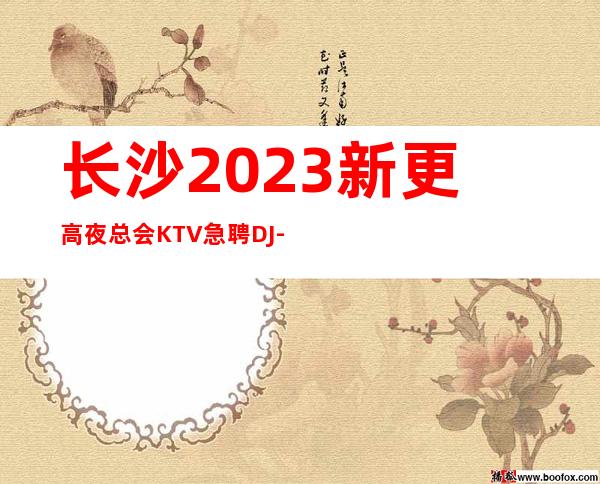 长沙2023新更高夜总会KTV急聘DJ-提供住宿每天轻松