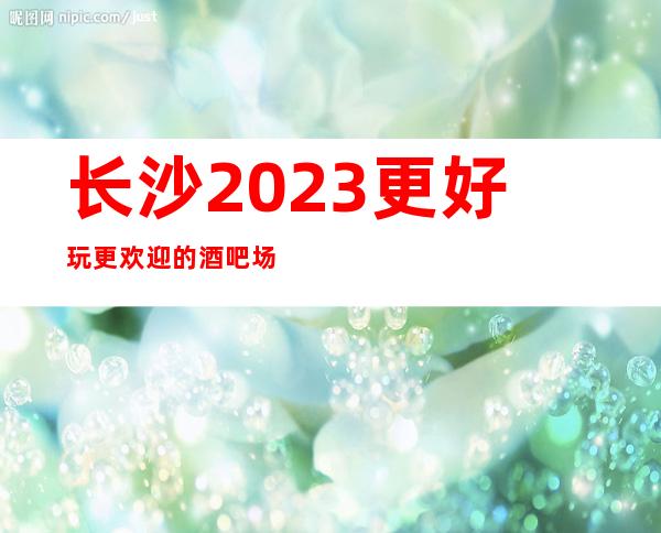 长沙2023更好玩更欢迎的酒吧场所预订