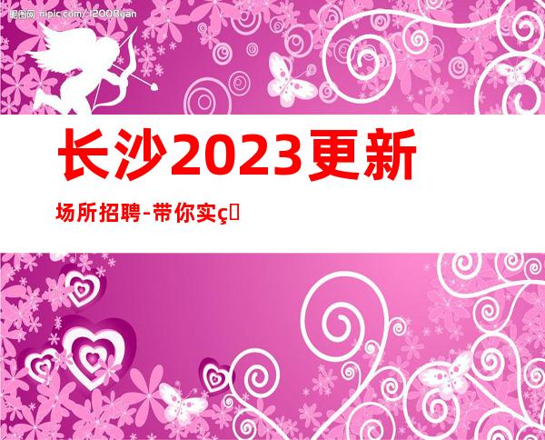 长沙2023更新场所招聘-带你实现你的梦想