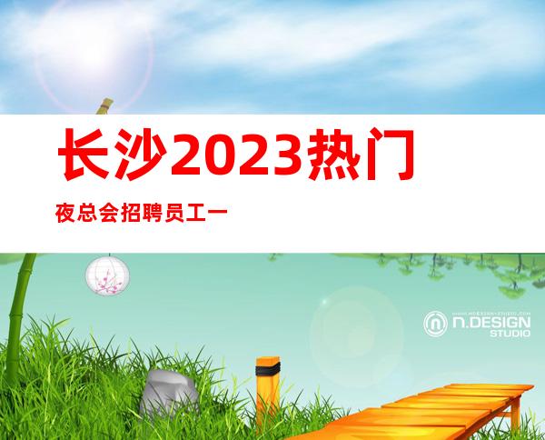 长沙2023热门夜总会招聘员工一千二起包住宿