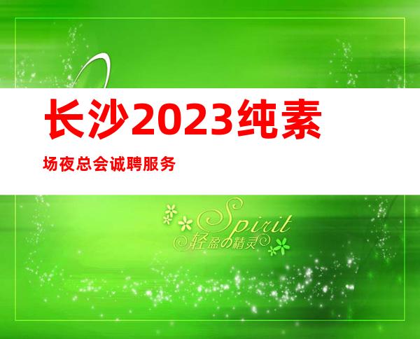 长沙2023纯素场夜总会诚聘服务员-夜总会应聘如何避免被坑