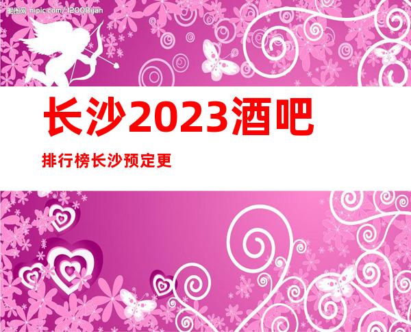 长沙2023酒吧排行榜长沙预定更高酒吧排名预定