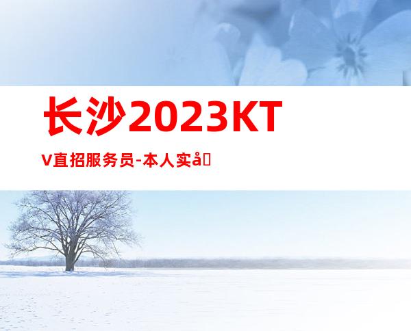 长沙2023KTV直招服务员-本人实力