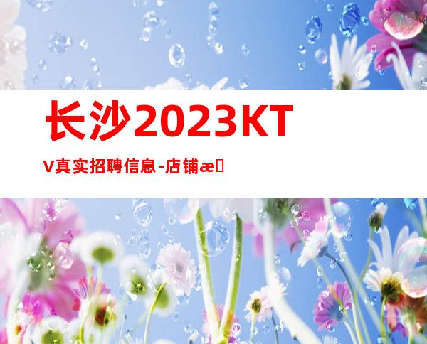 长沙2023KTV真实招聘信息-店铺招聘20服务员