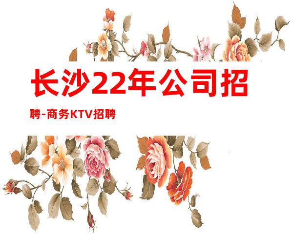 长沙22年公司招聘-商务KTV招聘