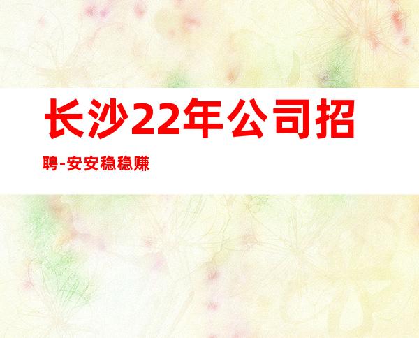 长沙22年公司招聘-安安稳稳赚