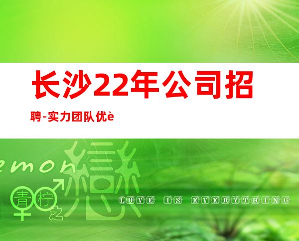 长沙22年公司招聘-实力团队优质客源带飞
