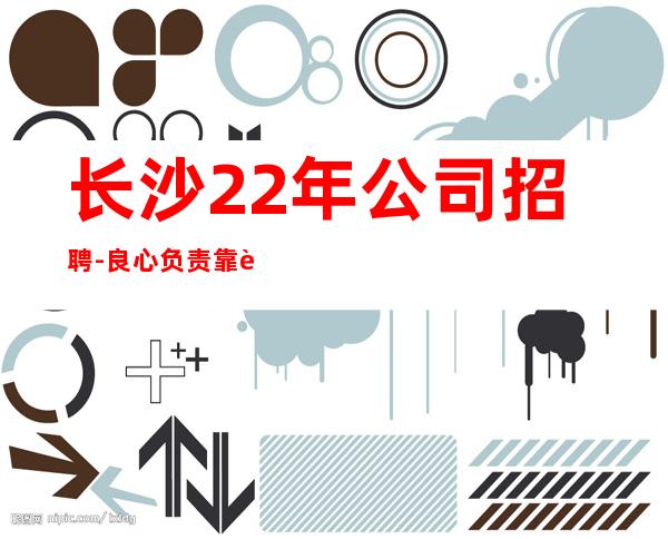 长沙22年公司招聘-良心负责靠谱带