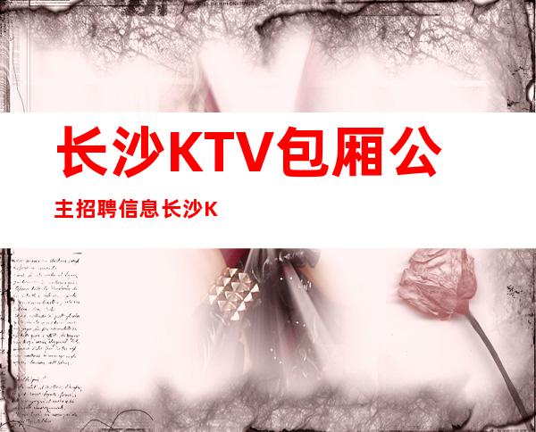 长沙KTV包厢公主招聘信息长沙KTVDJ招聘