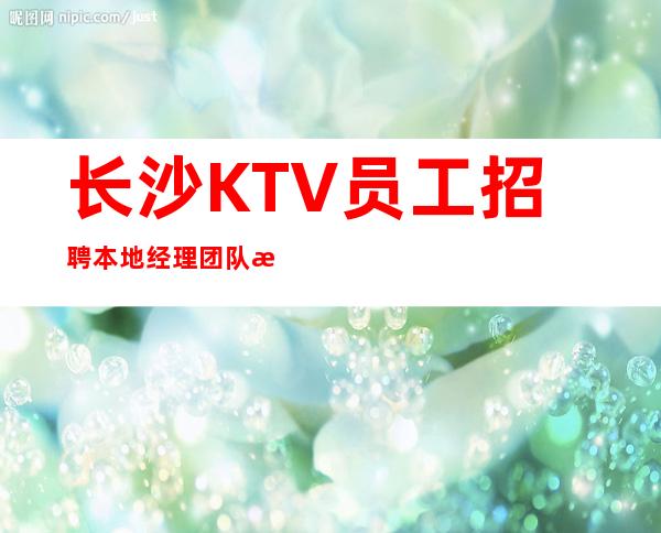 长沙KTV员工招聘本地经理团队房多人多好上班