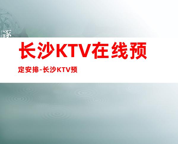 长沙KTV在线预定安排-长沙KTV预订推荐信息