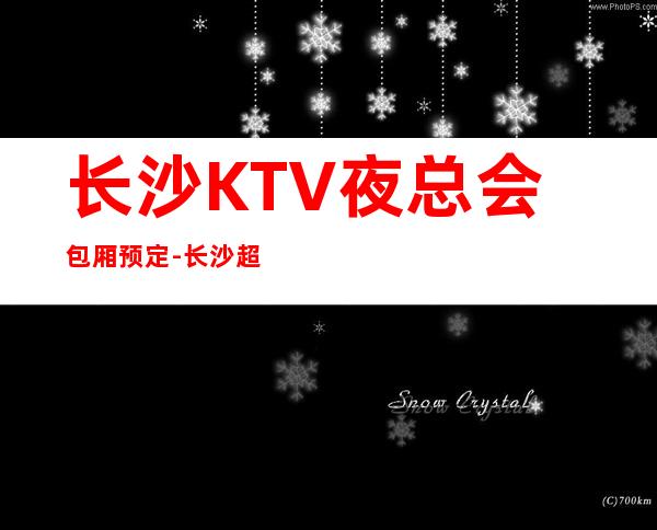 长沙KTV夜总会包厢预定-长沙超好玩的商务KTV！