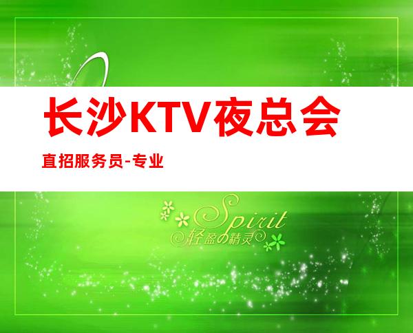 长沙KTV夜总会直招服务员-专业团队带你