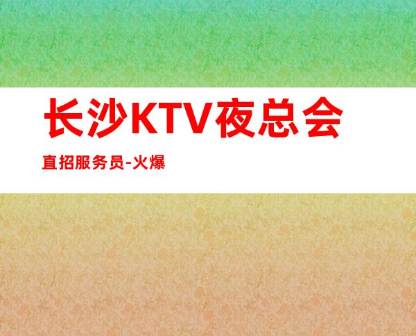 长沙KTV夜总会直招服务员-火爆KTV隆重开业急聘服务员