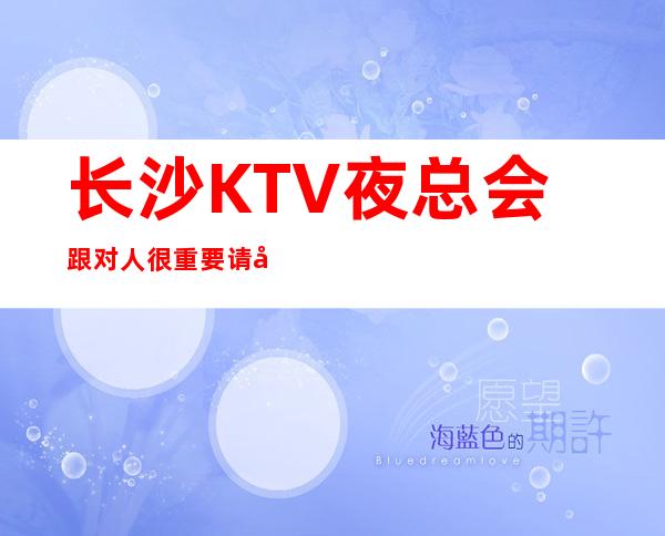 长沙KTV夜总会跟对人很重要请利用美丽
