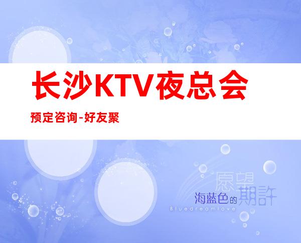 长沙KTV夜总会预定咨询 -好友聚会，商务KTV的佳选择